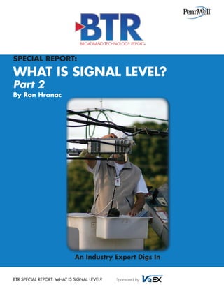 Special Report:

What Is Signal Level?
Part 2

By Ron Hranac

An Industry Expert Digs In

BTR SPECIAL REPORT: WHAT IS SIGNAL LEVEL?

Sponsored by

 