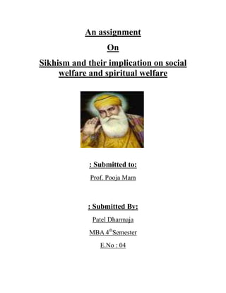 An assignment
                  On
Sikhism and their implication on social
     welfare and spiritual welfare




             : Submitted to:
             Prof. Pooja Mam



            : Submitted By:
              Patel Dharmaja
             MBA 4thSemester
                E.No : 04
 