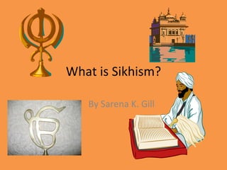 What is Sikhism? By Sarena K. Gill 