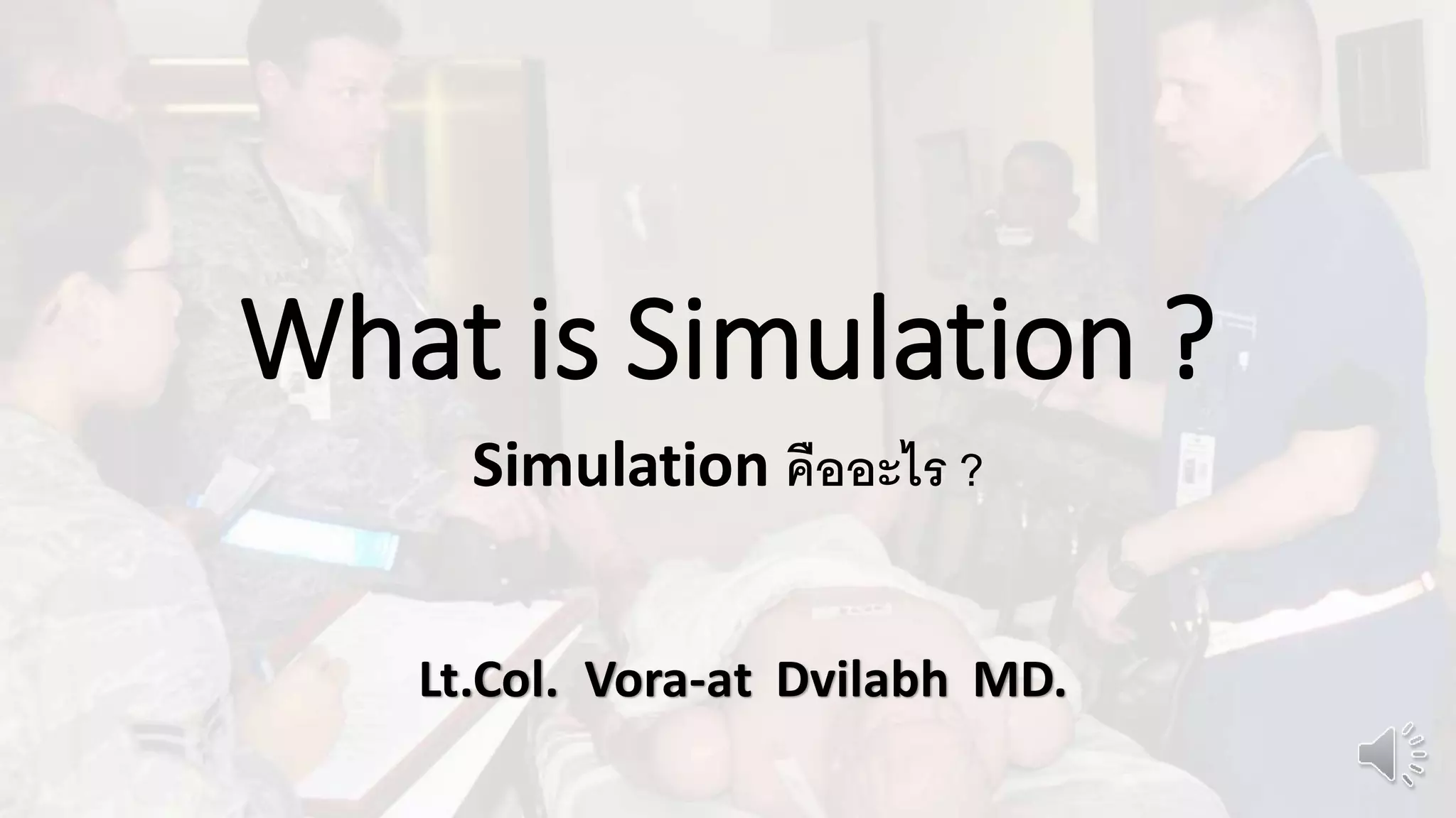 What is Simulation ? 
Simulation คืออะไร ? 
Lt.Col. Vora-at Dvilabh MD. 
 
