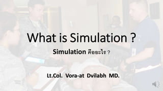 What is Simulation ? 
Simulation คืออะไร ? 
Lt.Col. Vora-at Dvilabh MD. 
 