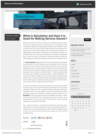 Game and Simulation

January 6, 2014
January 6, 2014
Leave a Comment
Leave a Comment

Subscribe to RSS

What is Simulation and How it is
Used for Making Serious Games?
With the advancement in the technology, many different ways have been
evolved for making learning an easy process. The availability of the
revolutionary software has made people think beyond the limitations. People
are really trying their best to make things simpler using the techniques.
Likely, there is one more technology which is known as Simulation. This
methodology works wonders in all spheres of life. Whether it is a game or a
business model that is under study, simulation can be used to make people
learn. There are number of benefits of using the simulation process for
making people understand any working procedure using a simulation model.

SEARCH

RECENT POSTS
What is Simulation and How it is Used
for Making Serious Games?
Use the Innovative Way of 3D eLearning
for Better Understanding!

META
The serious games designed seem to be very real and shows everything,
every character in 3 D which makes it even more physical. But, do you know
why here it is mentioned as serious games? Actually, while using the
simulation process, a role play model is made which is a sort of game. But,
because this is not purely an entertaining game and used for some serious
purposes, hence it is known as ‘Serious Games’. These simulation models
are usually used in defense, medical, education, scientific exploration, etc.
These 3D simulation models are used to make people understand things
clearly without. There are different processes of different professions also,
that are made easy by making the role­play games which are interactive in
nature and are made in a highly realistic environment.
The use of 3D provides very optimal conditions for people to learn and take
the most out of it. It is very obvious that when people see the visuals of any
profession in particular in 3D, it appears real and it becomes quite easy to
understand even the minute details. The person who takes care of this
simulation process and makes the simulation model is referred to as a
Simulateur. There are people who have an expertise in this field. To name
one is Gen Code Studio. The professionals are highly innovative, think
immeasurably, and also have years of experience. They are deeply
engrossed in the process of Simulation.

Register
Log in
Entries RSS
Comments RSS
WordPress.com

ARCHIVES
January 2014
December 2013

January 2014
M

T

W

T

F

S

S

1

2

3

4

5

Thus, using simulation as a technique has become a trend these days.
Many people are using this technique in order to present processes in a
simpler form. If you also want to get a simulation model for anything, just get
in touch with the Gen Code Studio guys and get your work done at
reasonable rates.

6

7

8

9

10

11

12

13

14

15

16

17

18

19

20

21

22

23

24

25

26

28

29

30

31

27

« Dec

Share this:

Like this:
Be the first to like this.
Tags: Serious game, simulator

Page 1 / 2

Generated with www.html-to-pdf.net
« Previous post

 