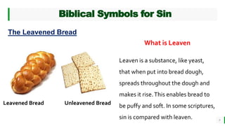 BEST FOR You
O R G A N I C S C O M P A N Y
Biblical Symbols for Sin
9
The Leavened Bread
Leavened Bread Unleavened Bread
What is Leaven
Leaven is a substance, like yeast,
that when put into bread dough,
spreads throughout the dough and
makes it rise.This enables bread to
be puffy and soft. In some scriptures,
sin is compared with leaven.
 