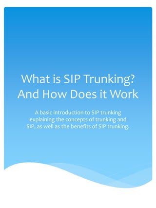 What is SIP Trunking?
And How Does it Work
    A basic introduction to SIP trunking
  explaining the concepts of trunking and
 SIP, as well as the benefits of SIP trunking.
 