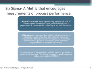 Six Sigma- A Metric that encourages measurements of process performance.