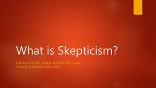 What is Skepticism?
A REALLY SHORT, UNAUTHORITATIVE GUIDE
TO NOT KNOWING ANYTHING
 