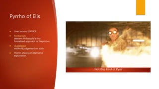 Pyrrho of Elis
 Lived around 300 BCE
 Pyrrhonism
Western Philosophy’s first
formalized approach to Skepticism
 Acatalepsia
withhold judgement on truth
 There’s always an alternative
explanation.
Not this Kind of Pyro
 