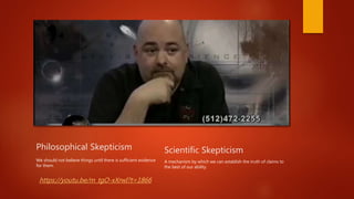 Philosophical Skepticism
We should not believe things until there is sufficient evidence
for them.
A mechanism by which we can establish the truth of claims to
the best of our ability.
Scientific Skepticism
https://youtu.be/m_tgO-xXrwI?t=1866
 