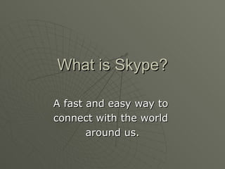 What is Skype? A fast and easy way to  connect with the world  around us. 