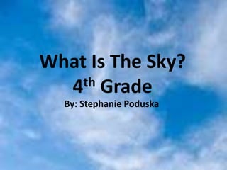 What Is The Sky?
   4 th Grade
  What Is The Sky?
   By: Stephanie Poduska
    By: Stephanie Poduska
 