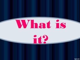 What is
it?
 