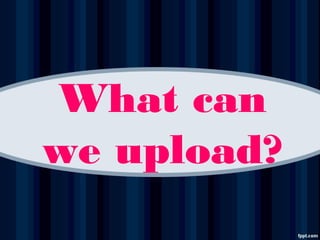 What can
we upload?
 