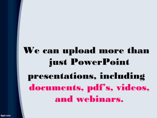 We can upload more than
just PowerPoint
presentations, including
documents, pdf’s, videos,
and webinars.
 