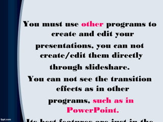 You must use other programs to
create and edit your
presentations, you can not
create/edit them directly
through slideshare.
You can not see the transition
effects as in other
programs, such as in
PowerPoint.
 