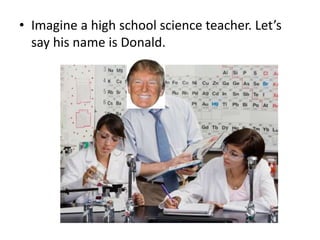 • Imagine a high school science teacher. Let’s
say his name is Donald.
 