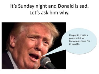 It’s Sunday night and Donald is sad.
Let’s ask him why.
I forgot to create a
powerpoint for
tomorrows class. I’m
in trouble.
 