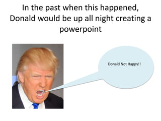 In the past when this happened,
Donald would be up all night creating a
powerpoint
Donald Not Happy!!
 
