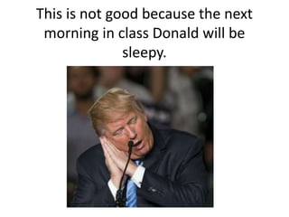 This is not good because the next
morning in class Donald will be
sleepy.
 