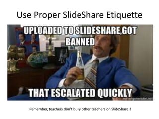Use Proper SlideShare Etiquette
Remember, teachers don’t bully other teachers on SlideShare!!
 