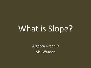 What is Slope?
Algebra Grade 9
Ms. Warden
 