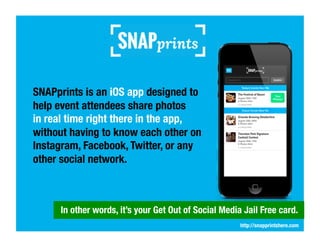 SNAPprints is an iOS app designed to
help event attendees share photos 
in real time right there in the app,
without havin...