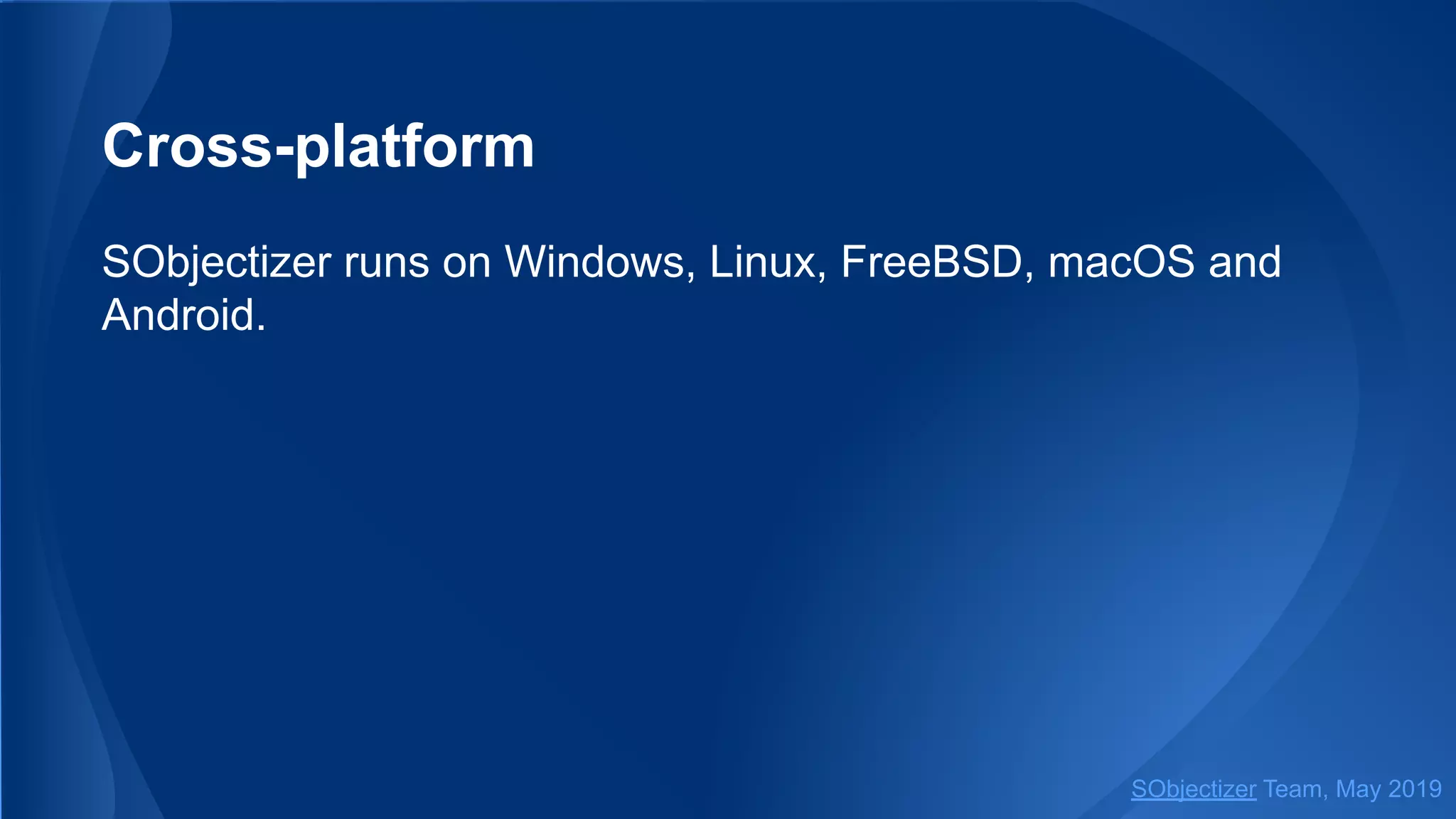 Cross-platform
SObjectizer runs on Windows, Linux, FreeBSD, macOS and
Android.
SObjectizer Team, May 2019
 