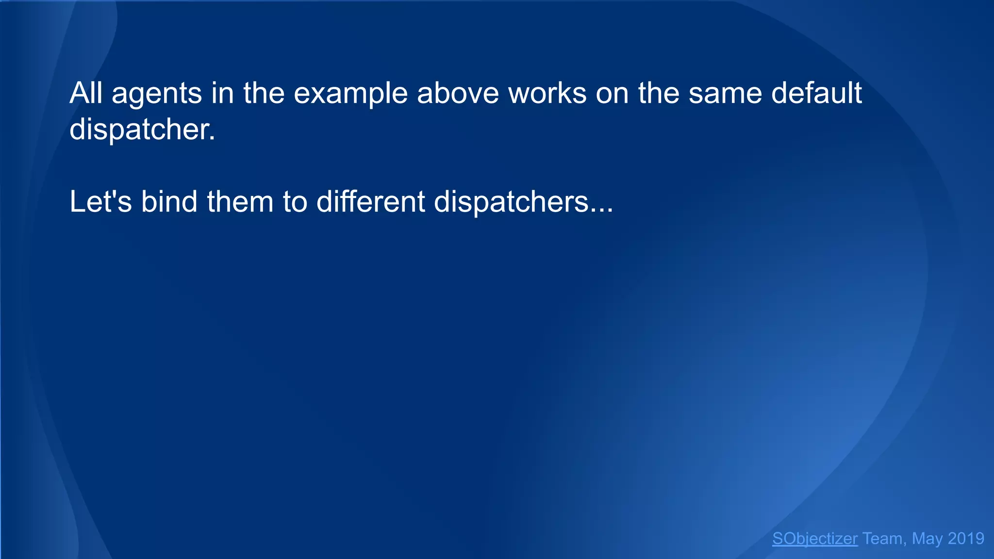 All agents in the example above works on the same default
dispatcher.
Let's bind them to different dispatchers...
SObjectizer Team, May 2019
 