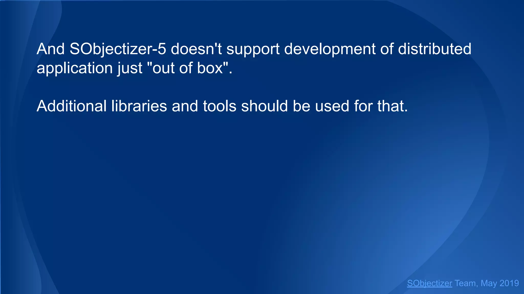 And SObjectizer-5 doesn't support development of distributed
application just "out of box".
Additional libraries and tools should be used for that.
SObjectizer Team, May 2019
 