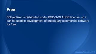 Free
SObjectizer is distributed under BSD-3-CLAUSE license, so it
can be used in development of proprietary commercial software
for free.
SObjectizer Team, May 2019
 
