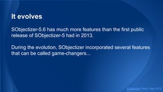 It evolves
SObjectizer-5.6 has much more features than the first public
release of SObjectizer-5 had in 2013.
During the evolution, SObjectizer incorporated several features
that can be called game-changers...
SObjectizer Team, May 2019
 