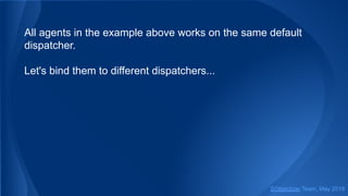 All agents in the example above works on the same default
dispatcher.
Let's bind them to different dispatchers...
SObjectizer Team, May 2019
 