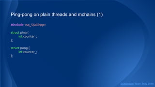 Ping-pong on plain threads and mchains (1)
#include <so_5/all.hpp>
struct ping {
int counter_;
};
struct pong {
int counter_;
};
SObjectizer Team, May 2019
 