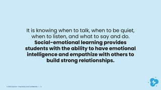 It is knowing when to talk, when to be quiet,
when to listen, and what to say and do.
Social-emotional learning provides
students with the ability to have emotional
intelligence and empathize with others to
build strong relationships.
© 2020 Dyknow – Proprietary and Confidential | 5
 