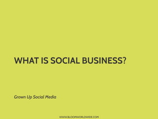 WWW.BLOOMWORLDWIDE.COM
WHAT IS SOCIAL BUSINESS?	
  
	
  
Grown Up Social Media
 