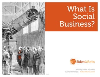 What Is
           Social
        Business?




                    Defining Social Business
         SideraWorks LLC - SideraWorks.com
V 1.0
 