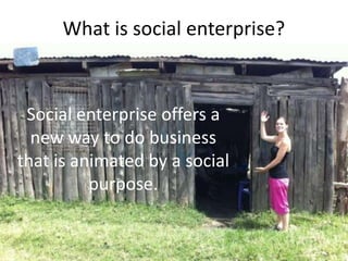 What is social enterprise?


 Social enterprise offers a
  new way to do business
that is animated by a social
          purpose.
 