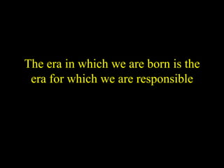 The era in which we are born is the era for which we are responsible 