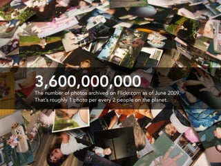 3,600,000,000
The number of photos archived on Flickr.com as of June 2009.
That’s roughly 1 photo per every 2 people on the planet.
 