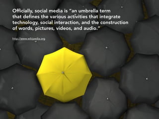 Officially, social media is “an umbrella term
that defines the various activities that integrate
technology, social interaction, and the construction
of words, pictures, videos, and audio.”

http://www.wikipedia.org
 