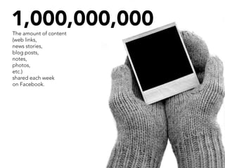 1,000,000,000
The amount of content
(web links,
news stories,
blog posts,
notes,
photos,
etc.)
shared each week
on Facebook.
 
