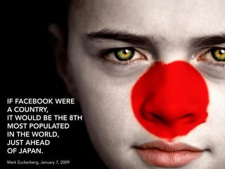IF FACEBOOK WERE
A COUNTRY,
IT WOULD BE THE 8TH
MOST POPULATED
IN THE WORLD,
JUST AHEAD
OF JAPAN.
Mark Zuckerberg, January 7, 2009
 