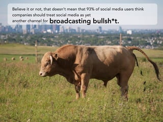 Believe it or not, that doesn’t mean that 93% of social media users think
companies should treat social media as yet
another channel for broadcasting bullsh*t.
 