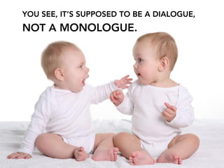 YOU SEE, IT’S SUPPOSED TO BE A DIALOGUE,
NOT A MONOLOGUE.
 