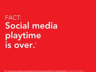 FACT:
 Social media
 playtime
 is over.*




*See http://www.forrester.com/Research/Document/Excerpt/0,7211,47665,00.html for more on that topic.
 