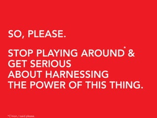 SO, PLEASE.
                         *
STOP PLAYING AROUND &
GET SERIOUS
ABOUT HARNESSING
THE POWER OF THIS THING.

*C’mon, I said please.
 