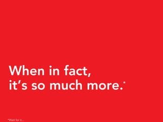 When in fact,
 it’s so much more.*




*Wait for it...
 