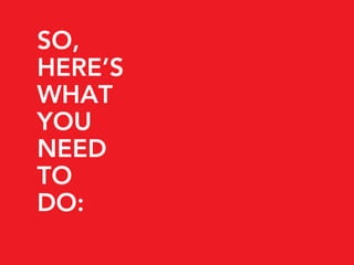 SO,
HERE’S
WHAT
YOU
NEED
TO
DO:
 