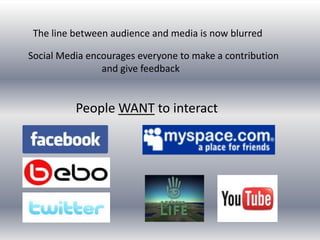 The line between audience and media is now blurred Social Media encourages everyone to make a contribution and give feedbackPeople WANT to interact