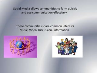 Social Media allows communities to form quickly and use communication effectively These communities share common interests Music, Video, Discussion, Information