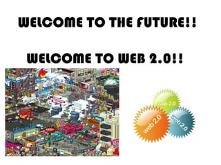 WELCOME TO THE FUTURE!!WELCOME TO WEB 2.0!!